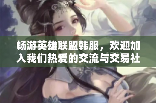 畅游英雄联盟韩服，欢迎加入我们热爱的交流与交易社区