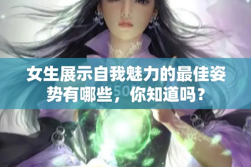 女生展示自我魅力的最佳姿势有哪些，你知道吗？