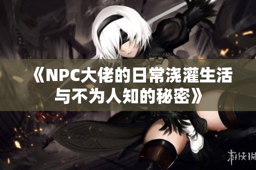 《NPC大佬的日常浇灌生活与不为人知的秘密》