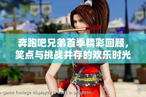 奔跑吧兄弟首季精彩回顾，笑点与挑战并存的欢乐时光