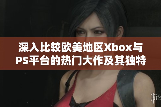 深入比较欧美地区Xbox与PS平台的热门大作及其独特之处分析