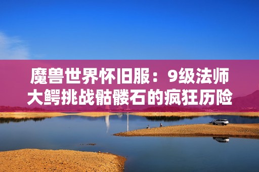 魔兽世界怀旧服：9级法师大鳄挑战骷髅石的疯狂历险记