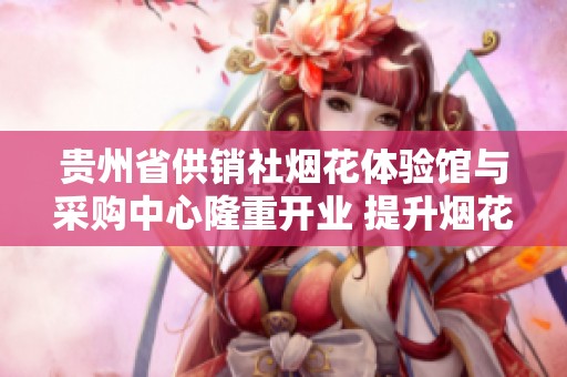 贵州省供销社烟花体验馆与采购中心隆重开业 提升烟花消费体验
