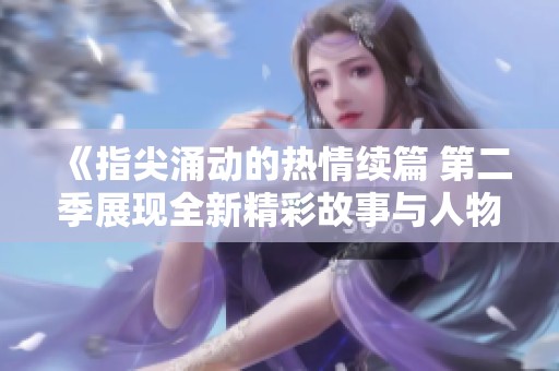 《指尖涌动的热情续篇 第二季展现全新精彩故事与人物情感》