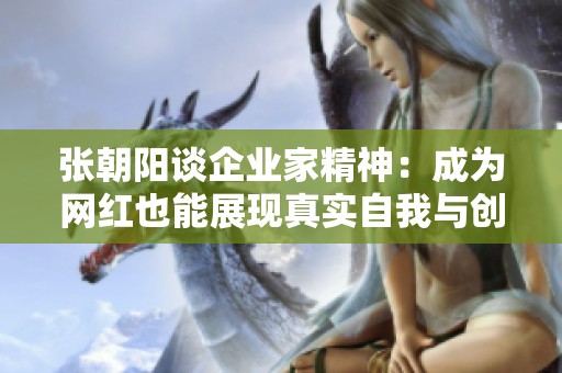 张朝阳谈企业家精神：成为网红也能展现真实自我与创新思维