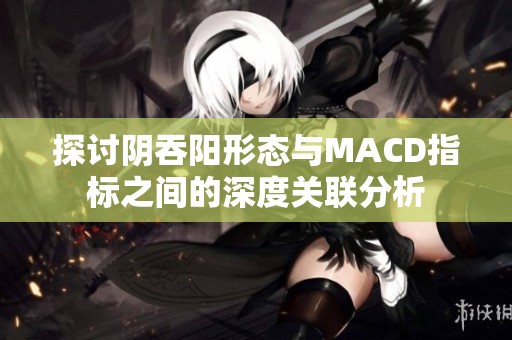 探讨阴吞阳形态与MACD指标之间的深度关联分析