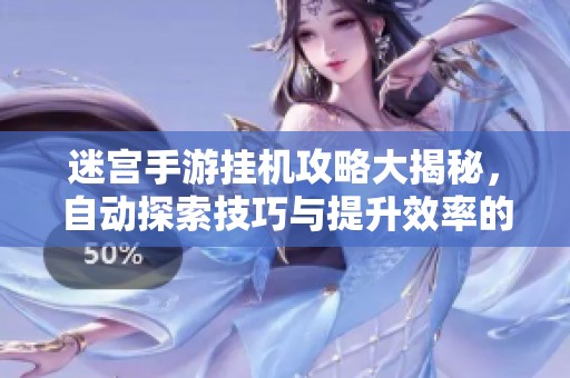 迷宫手游挂机攻略大揭秘，自动探索技巧与提升效率的全面指南