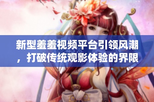 新型羞羞视频平台引领风潮，打破传统观影体验的界限
