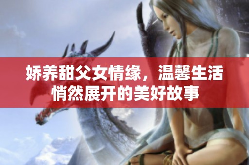 娇养甜父女情缘，温馨生活悄然展开的美好故事