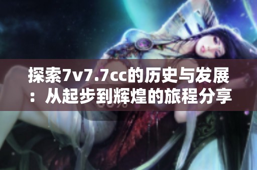 探索7v7.7cc的历史与发展：从起步到辉煌的旅程分享