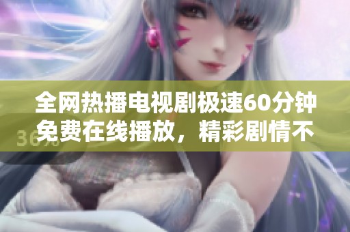 全网热播电视剧极速60分钟免费在线播放，精彩剧情不容错过