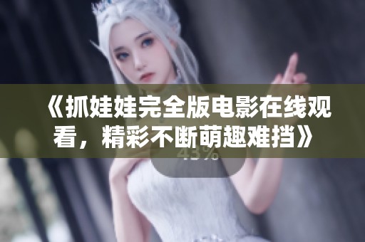 《抓娃娃完全版电影在线观看，精彩不断萌趣难挡》