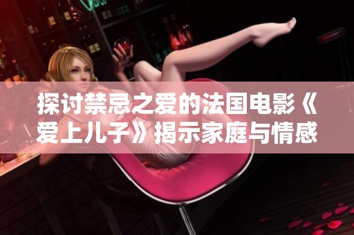 探讨禁忌之爱的法国电影《爱上儿子》揭示家庭与情感的复杂纠葛