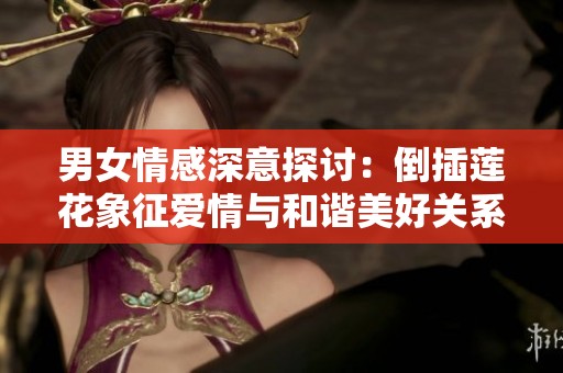 男女情感深意探讨：倒插莲花象征爱情与和谐美好关系
