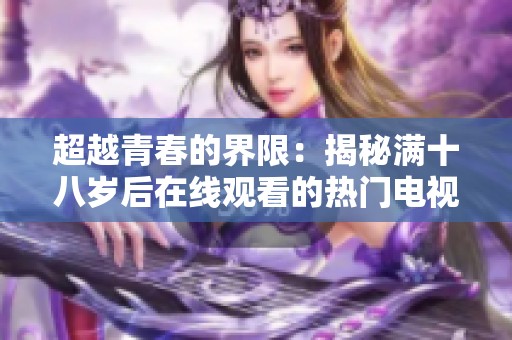 超越青春的界限：揭秘满十八岁后在线观看的热门电视剧
