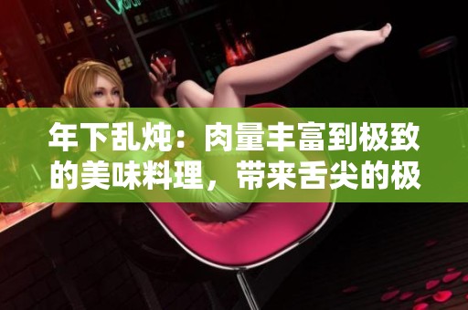 年下乱炖：肉量丰富到极致的美味料理，带来舌尖的极致享受