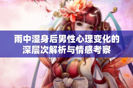 雨中湿身后男性心理变化的深层次解析与情感考察
