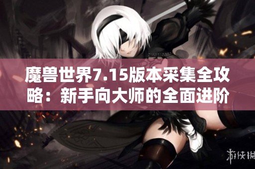 魔兽世界7.15版本采集全攻略：新手向大师的全面进阶指导