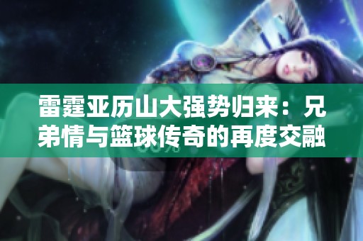 雷霆亚历山大强势归来：兄弟情与篮球传奇的再度交融与挑战