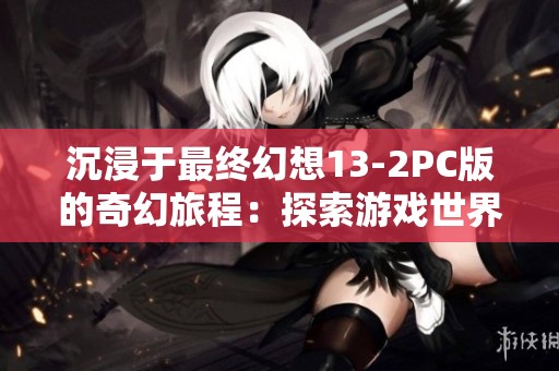 沉浸于最终幻想13-2PC版的奇幻旅程：探索游戏世界的无限深度与情感交织