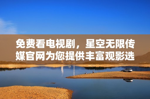 免费看电视剧，星空无限传媒官网为您提供丰富观影选择与精彩内容