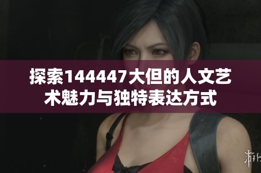 探索144447大但的人文艺术魅力与独特表达方式