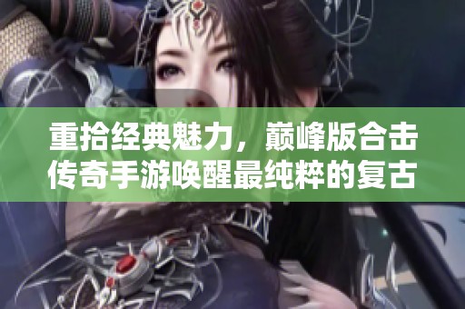 重拾经典魅力，巅峰版合击传奇手游唤醒最纯粹的复古体验