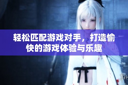 轻松匹配游戏对手，打造愉快的游戏体验与乐趣