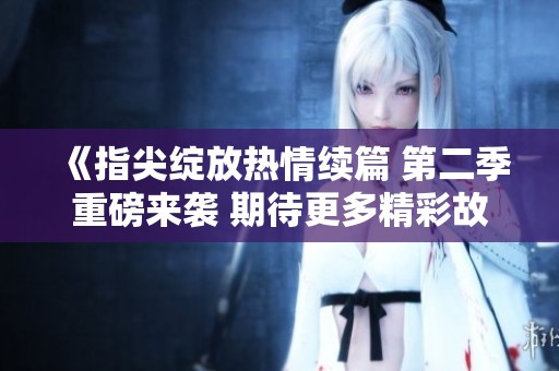 《指尖绽放热情续篇 第二季重磅来袭 期待更多精彩故事》