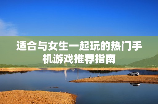 适合与女生一起玩的热门手机游戏推荐指南