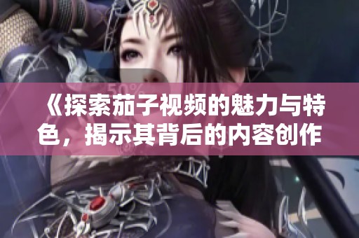 《探索茄子视频的魅力与特色，揭示其背后的内容创作秘密》