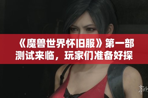 《魔兽世界怀旧服》第一部测试来临，玩家们准备好探索了吗