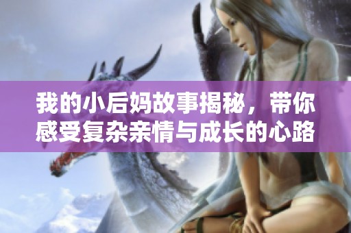 我的小后妈故事揭秘，带你感受复杂亲情与成长的心路历程