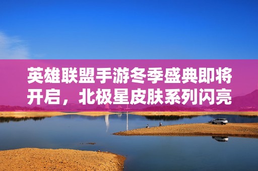 英雄联盟手游冬季盛典即将开启，北极星皮肤系列闪亮登场