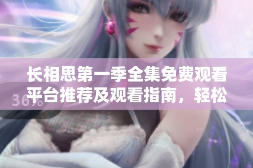 长相思第一季全集免费观看平台推荐及观看指南，轻松畅享精彩剧情