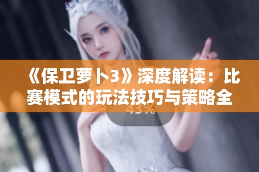 《保卫萝卜3》深度解读：比赛模式的玩法技巧与策略全解析