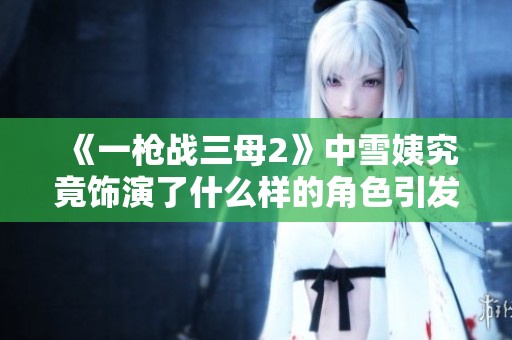 《一枪战三母2》中雪姨究竟饰演了什么样的角色引发观众热议