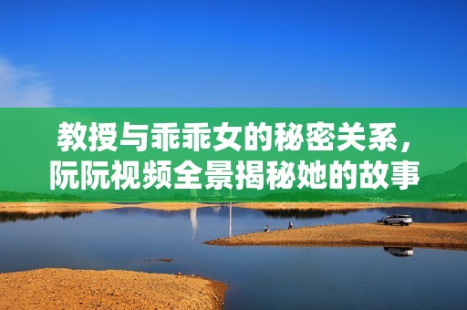 教授与乖乖女的秘密关系，阮阮视频全景揭秘她的故事