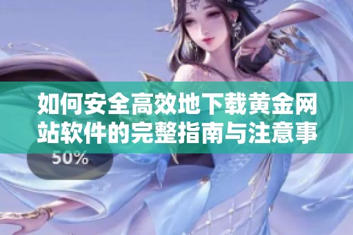 如何安全高效地下载黄金网站软件的完整指南与注意事项