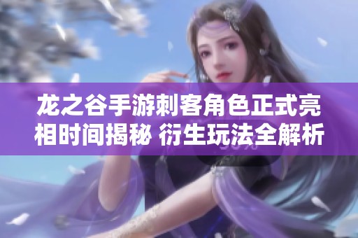 龙之谷手游刺客角色正式亮相时间揭秘 衍生玩法全解析