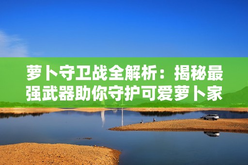 萝卜守卫战全解析：揭秘最强武器助你守护可爱萝卜家园