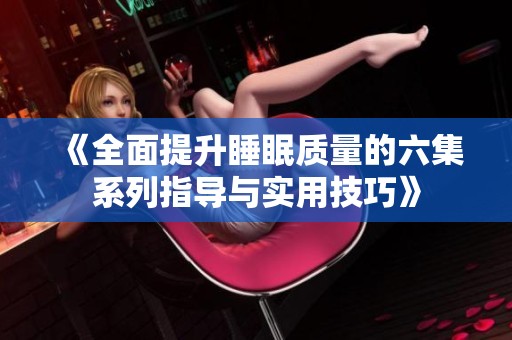 《全面提升睡眠质量的六集系列指导与实用技巧》