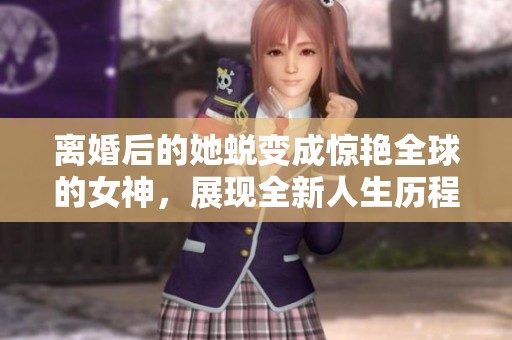 离婚后的她蜕变成惊艳全球的女神，展现全新人生历程