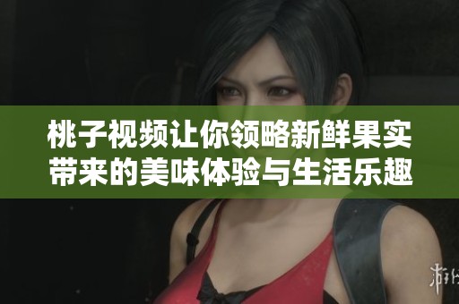 桃子视频让你领略新鲜果实带来的美味体验与生活乐趣
