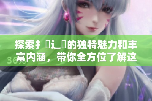 探索扌喿辶畐的独特魅力和丰富内涵，带你全方位了解这一文化现象