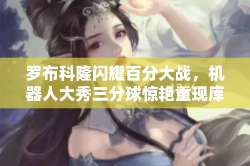罗布科隆闪耀百分大战，机器人大秀三分球惊艳重现库里风采