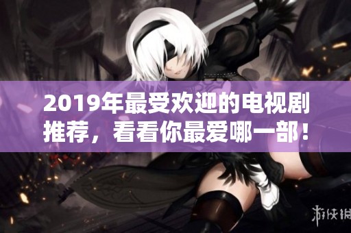 2019年最受欢迎的电视剧推荐，看看你最爱哪一部！