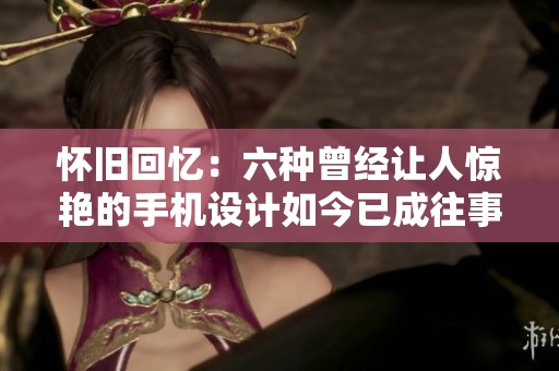 怀旧回忆：六种曾经让人惊艳的手机设计如今已成往事