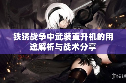 铁锈战争中武装直升机的用途解析与战术分享