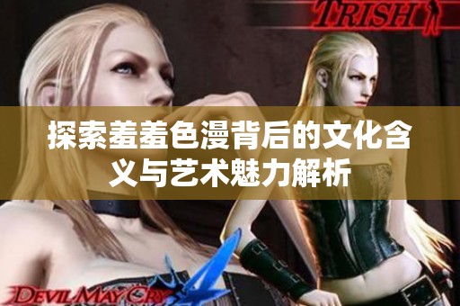 探索羞羞色漫背后的文化含义与艺术魅力解析